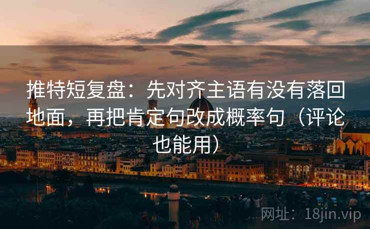 推特短复盘：先对齐主语有没有落回地面，再把肯定句改成概率句（评论也能用）