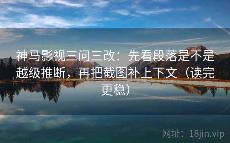 神马影视三问三改：先看段落是不是越级推断，再把截图补上下文（读完更稳）