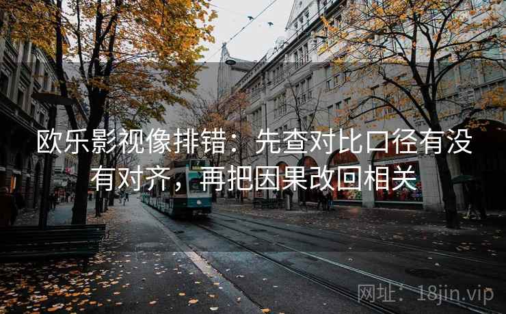 欧乐影视像排错:先查对比口径有没有对齐,再把因果改回相关 欧乐影视像排错:先查对比口径有没有对齐,再把因果改回相关