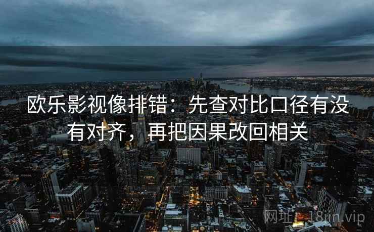 欧乐影视像排错：先查对比口径有没有对齐，再把因果改回相关