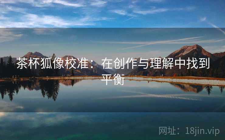 茶杯狐像校准:在创作与理解中找到平衡 茶杯狐像校准:在创作与理解中找到平衡