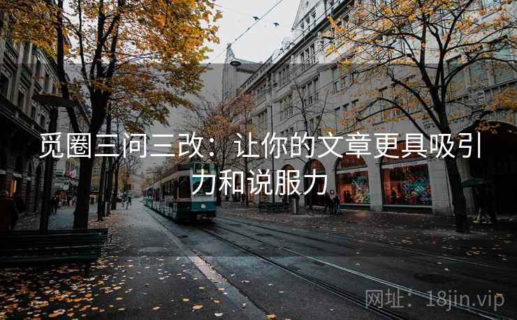 觅圈三问三改：让你的文章更具吸引力和说服力