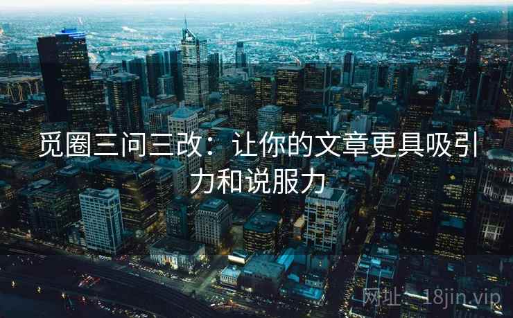 觅圈三问三改：让你的文章更具吸引力和说服力