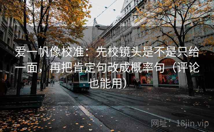 爱一帆像校准：先校镜头是不是只给一面，再把肯定句改成概率句（评论也能用）