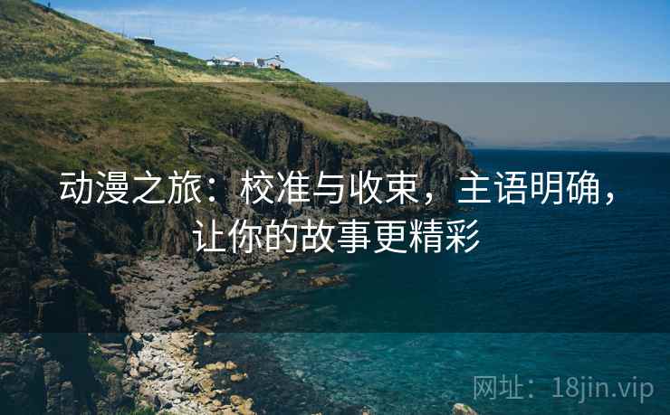 动漫之旅：校准与收束，主语明确，让你的故事更精彩