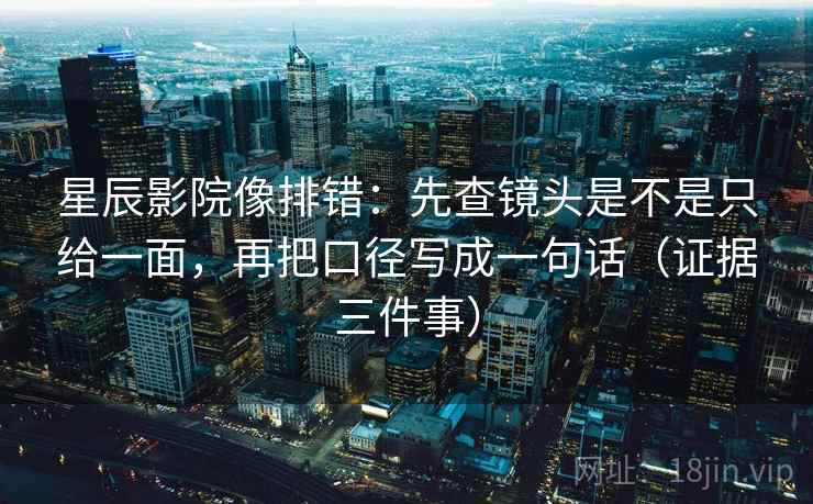 星辰影院像排错：先查镜头是不是只给一面，再把口径写成一句话（证据三件事）