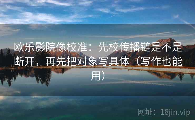 欧乐影院像校准：先校传播链是不是断开，再先把对象写具体（写作也能用）