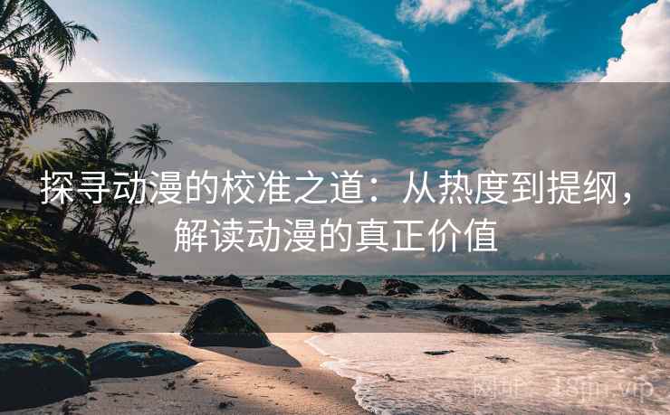 探寻动漫的校准之道：从热度到提纲，解读动漫的真正价值