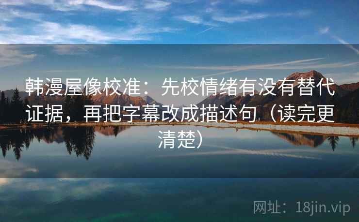韩漫屋像校准：先校情绪有没有替代证据，再把字幕改成描述句（读完更清楚）