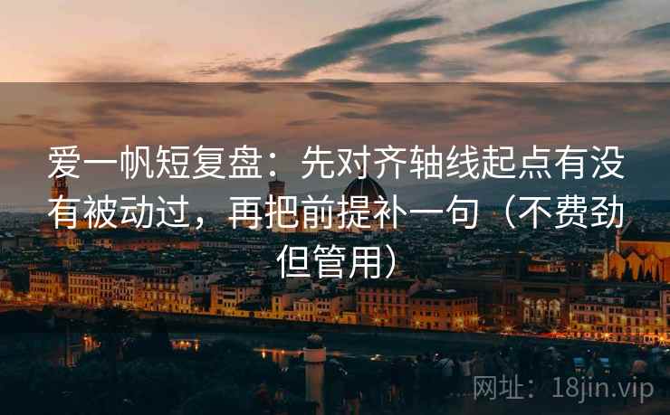 爱一帆短复盘：先对齐轴线起点有没有被动过，再把前提补一句（不费劲但管用）