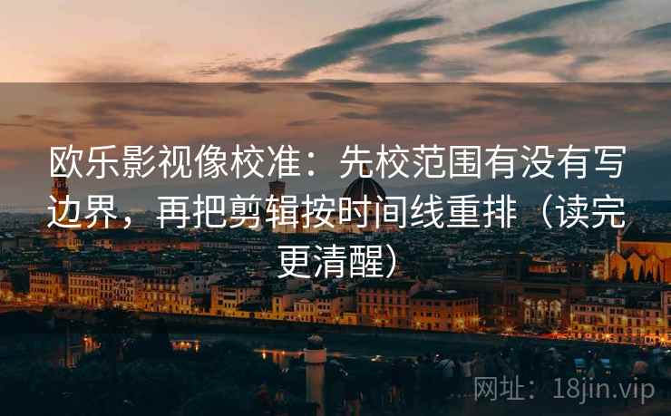 欧乐影视像校准：先校范围有没有写边界，再把剪辑按时间线重排（读完更清醒）