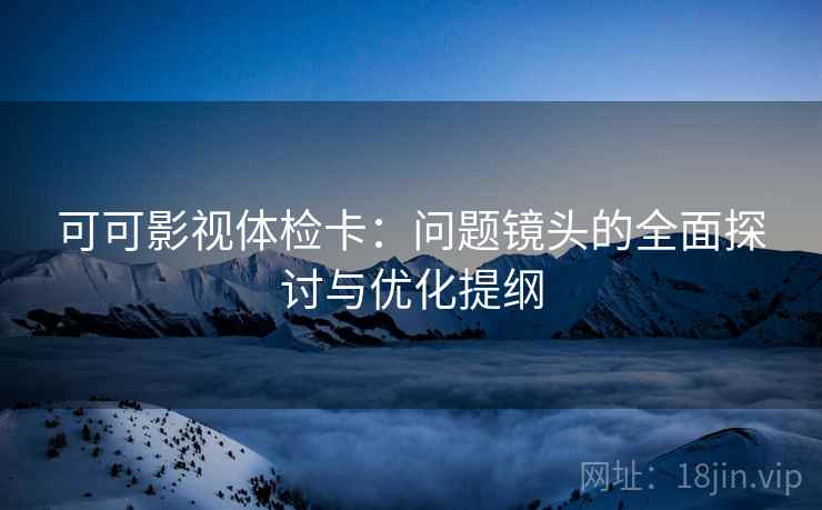 可可影视体检卡：问题镜头的全面探讨与优化提纲