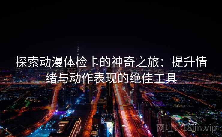 探索动漫体检卡的神奇之旅：提升情绪与动作表现的绝佳工具