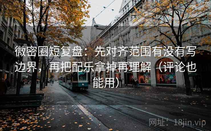 微密圈短复盘：先对齐范围有没有写边界，再把配乐拿掉再理解（评论也能用）