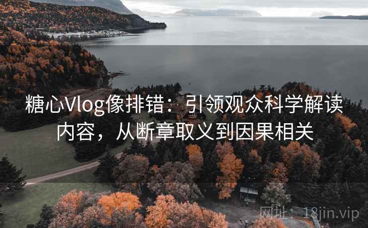 糖心Vlog像排错：引领观众科学解读内容，从断章取义到因果相关