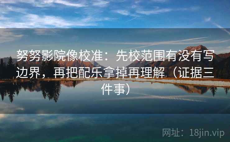 努努影院像校准：先校范围有没有写边界，再把配乐拿掉再理解（证据三件事）