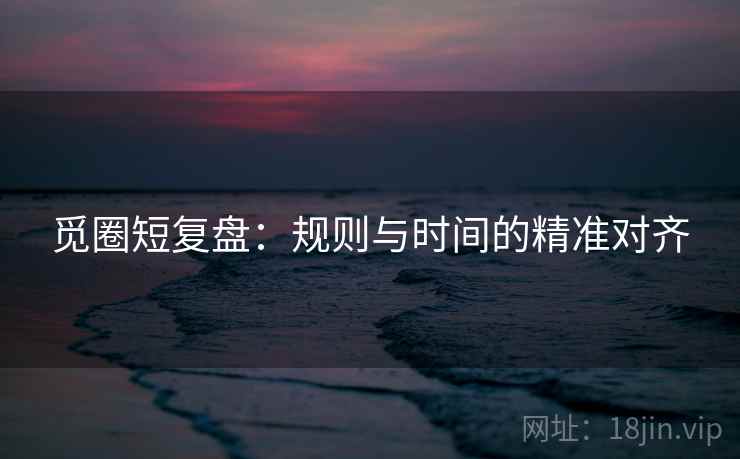 觅圈短复盘：规则与时间的精准对齐