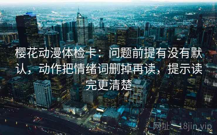 樱花动漫体检卡：问题前提有没有默认，动作把情绪词删掉再读，提示读完更清楚