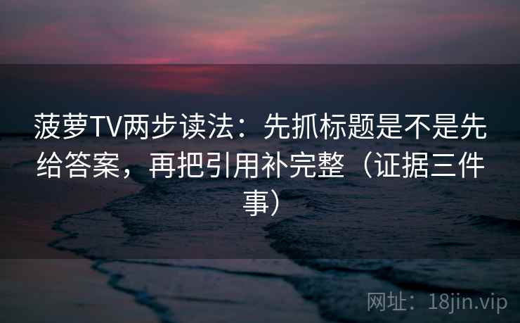 菠萝TV两步读法：先抓标题是不是先给答案，再把引用补完整（证据三件事）