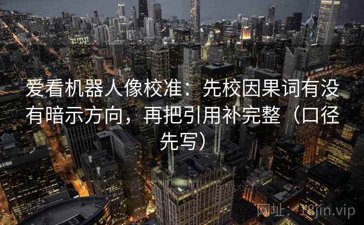 爱看机器人像校准:先校因果词有没有暗示方向,再把引用补完整(口径先写) 爱看机器人像校准:先校因果词有没有暗示方向,再把引用补完整(口径先写)
