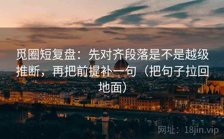 觅圈短复盘:先对齐段落是不是越级推断,再把前提补一句(把句子拉回地面)