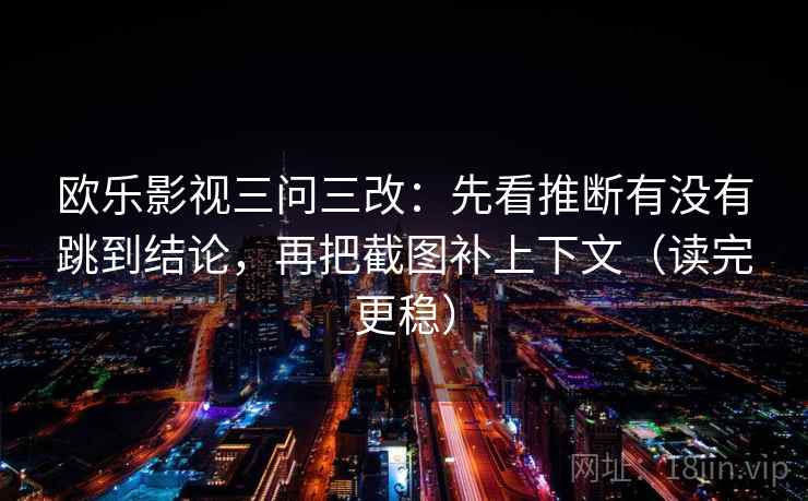 欧乐影视三问三改:先看推断有没有跳到结论,再把截图补上下文(读完更稳)