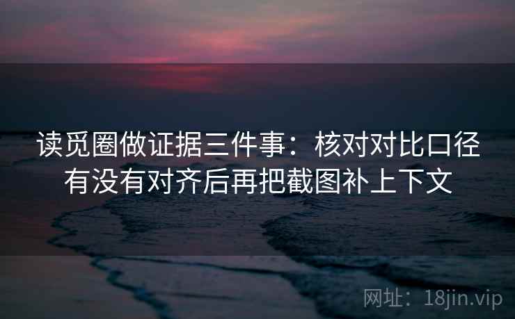 读觅圈做证据三件事:核对对比口径有没有对齐后再把截图补上下文