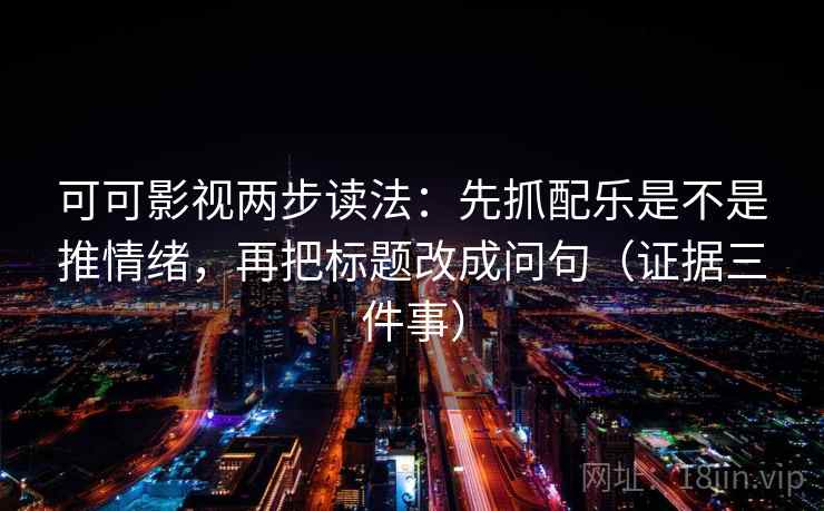 可可影视两步读法:先抓配乐是不是推情绪,再把标题改成问句(证据三件事)