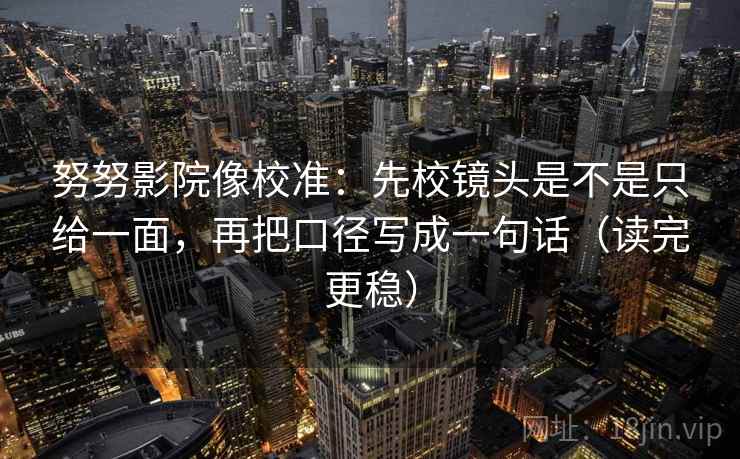 努努影院像校准:先校镜头是不是只给一面,再把口径写成一句话(读完更稳)