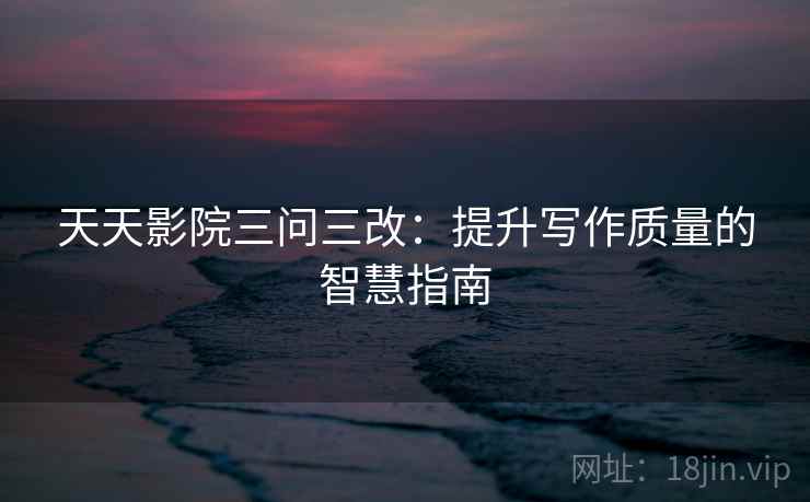 天天影院三问三改:提升写作质量的智慧指南