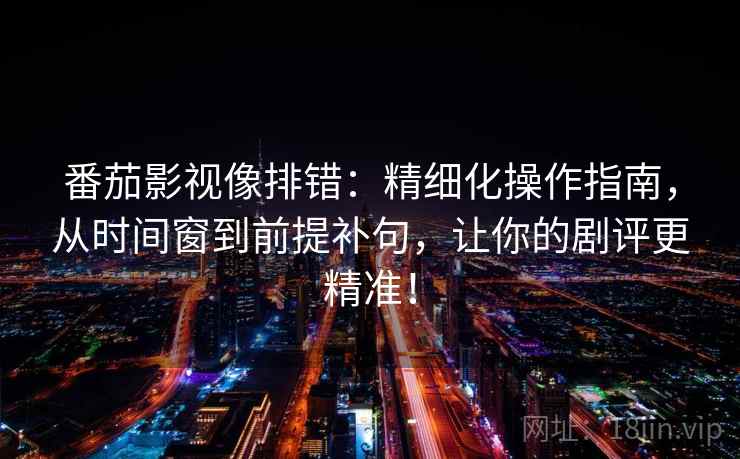 番茄影视像排错：精细化操作指南，从时间窗到前提补句，让你的剧评更精准！