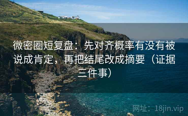 微密圈短复盘：先对齐概率有没有被说成肯定，再把结尾改成摘要（证据三件事）