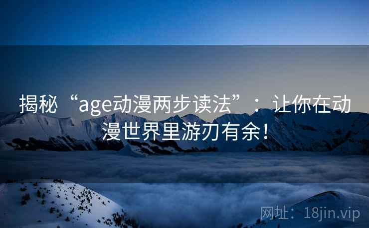 揭秘“age动漫两步读法”：让你在动漫世界里游刃有余！