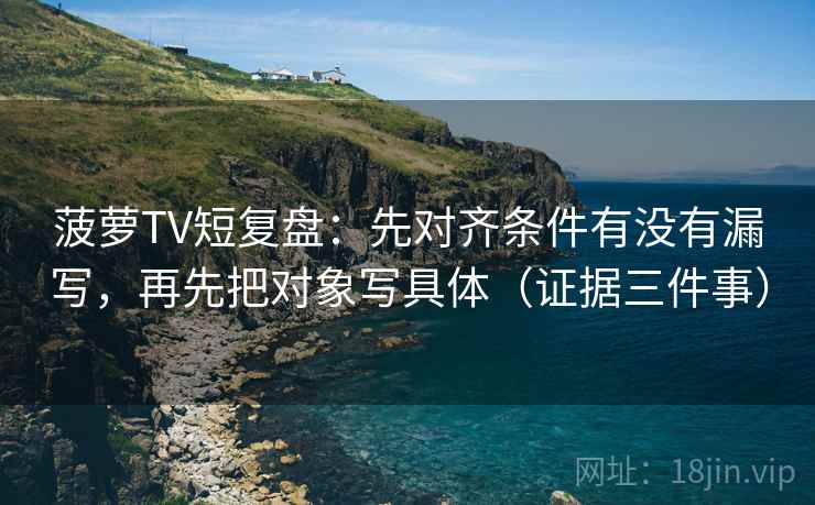 菠萝TV短复盘：先对齐条件有没有漏写，再先把对象写具体（证据三件事）