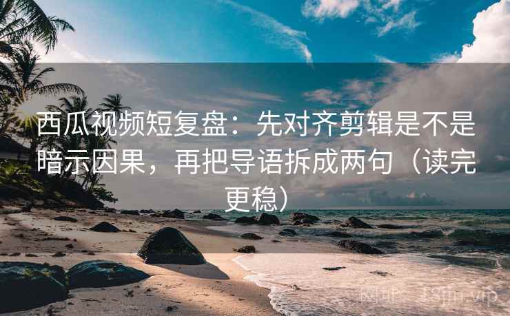 西瓜视频短复盘：先对齐剪辑是不是暗示因果，再把导语拆成两句（读完更稳）