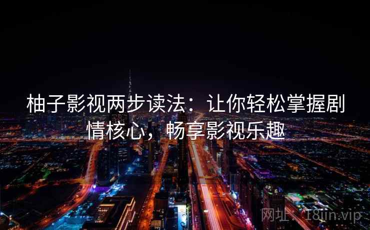 柚子影视两步读法：让你轻松掌握剧情核心，畅享影视乐趣