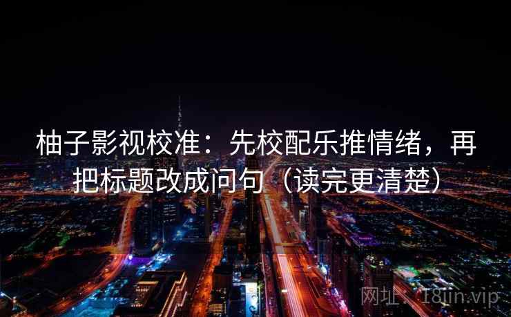 柚子影视校准:先校配乐推情绪,再把标题改成问句(读完更清楚) 柚子影视校准:先校配乐推情绪,再把标题改成问句(读完更清楚)