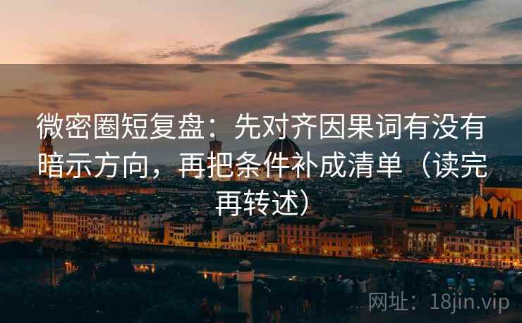 微密圈短复盘:先对齐因果词有没有暗示方向,再把条件补成清单(读完再转述) 微密圈短复盘:先对齐因果词有没有暗示方向,再把条件补成清单(读完再转述)