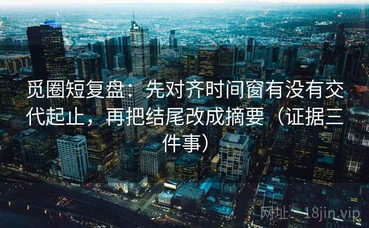 觅圈短复盘:先对齐时间窗有没有交代起止,再把结尾改成摘要(证据三件事) 觅圈短复盘:先对齐时间窗有没有交代起止,再把结尾改成摘要(证据三件事)