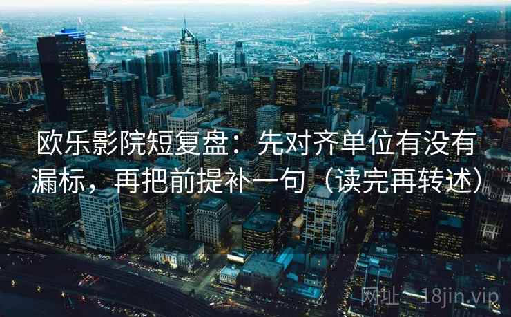 欧乐影院短复盘:先对齐单位有没有漏标,再把前提补一句(读完再转述) 欧乐影院短复盘:先对齐单位有没有漏标,再把前提补一句(读完再转述)