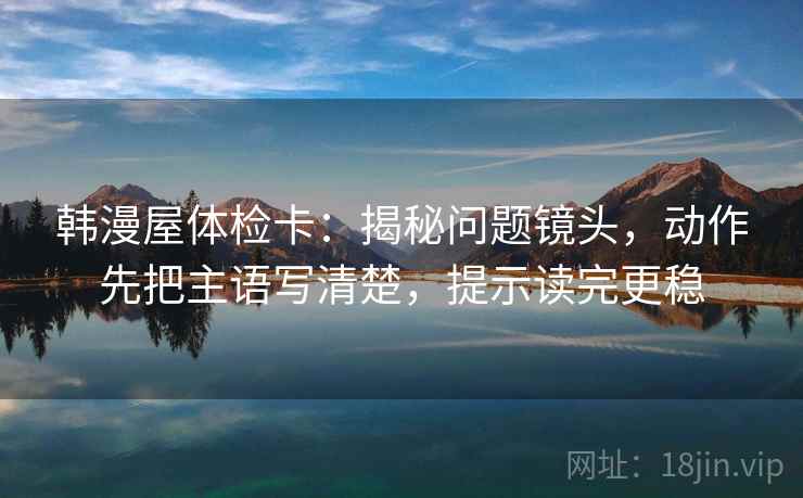 韩漫屋体检卡：揭秘问题镜头，动作先把主语写清楚，提示读完更稳