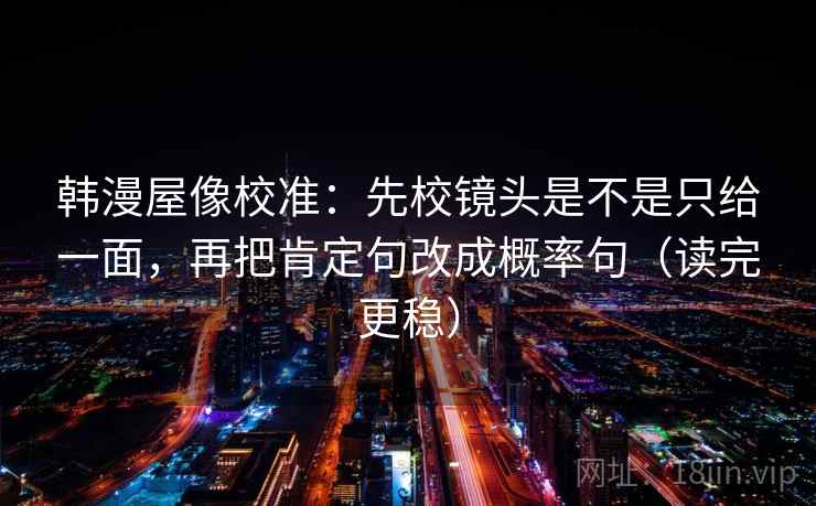 韩漫屋像校准:先校镜头是不是只给一面,再把肯定句改成概率句(读完更稳) 韩漫屋像校准:先校镜头是不是只给一面,再把肯定句改成概率句(读完更稳)
