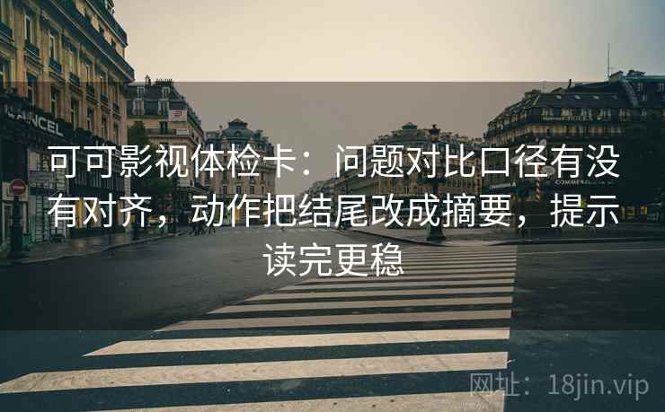 可可影视体检卡:问题对比口径有没有对齐,动作把结尾改成摘要,提示读完更稳 可可影视体检卡:问题对比口径有没有对齐,动作把结尾改成摘要,提示读完更稳