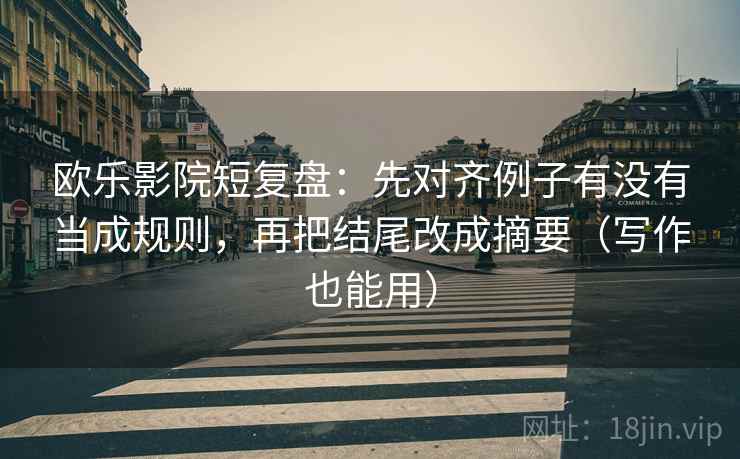 欧乐影院短复盘:先对齐例子有没有当成规则,再把结尾改成摘要(写作也能用) 欧乐影院短复盘:先对齐例子有没有当成规则,再把结尾改成摘要(写作也能用)