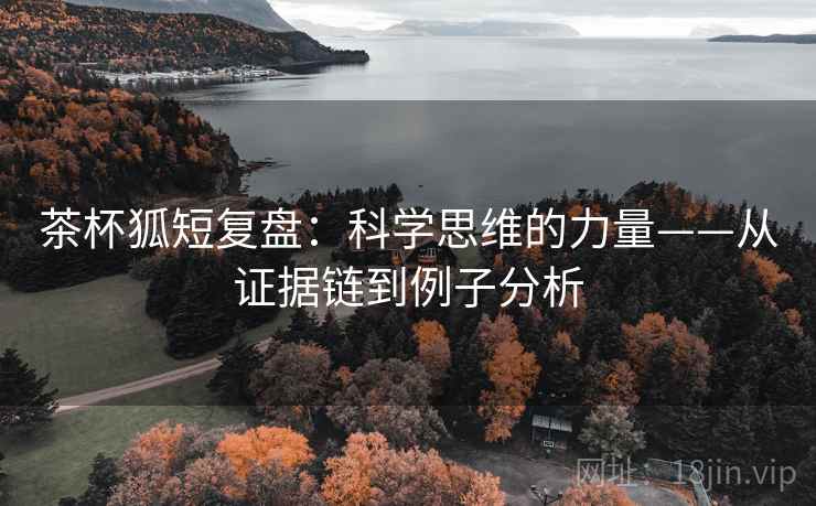 茶杯狐短复盘：科学思维的力量——从证据链到例子分析