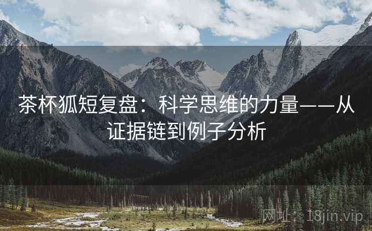 茶杯狐短复盘：科学思维的力量——从证据链到例子分析