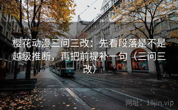 樱花动漫三问三改:先看段落是不是越级推断,再把前提补一句(三问三改) 樱花动漫三问三改:先看段落是不是越级推断,再把前提补一句(三问三改)