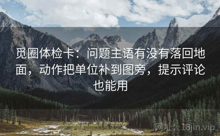 觅圈体检卡:问题主语有没有落回地面,动作把单位补到图旁,提示评论也能用 觅圈体检卡:问题主语有没有落回地面,动作把单位补到图旁,提示评论也能用
