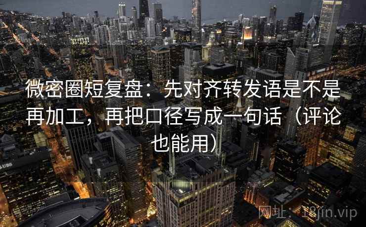 微密圈短复盘:先对齐转发语是不是再加工,再把口径写成一句话(评论也能用) 微密圈短复盘:先对齐转发语是不是再加工,再把口径写成一句话(评论也能用)