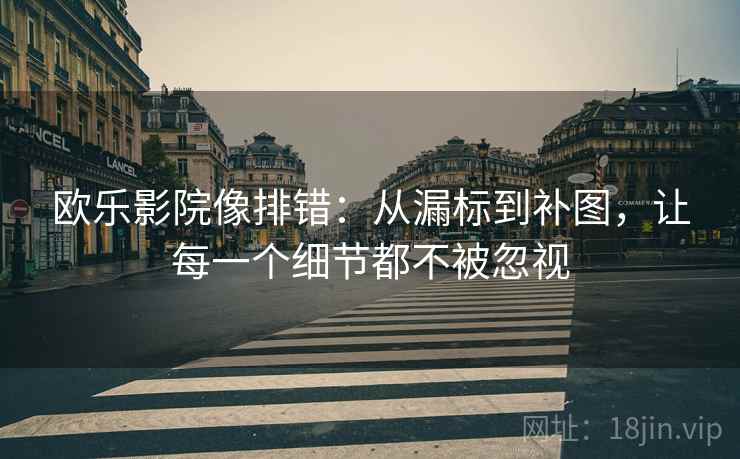 欧乐影院像排错：从漏标到补图，让每一个细节都不被忽视